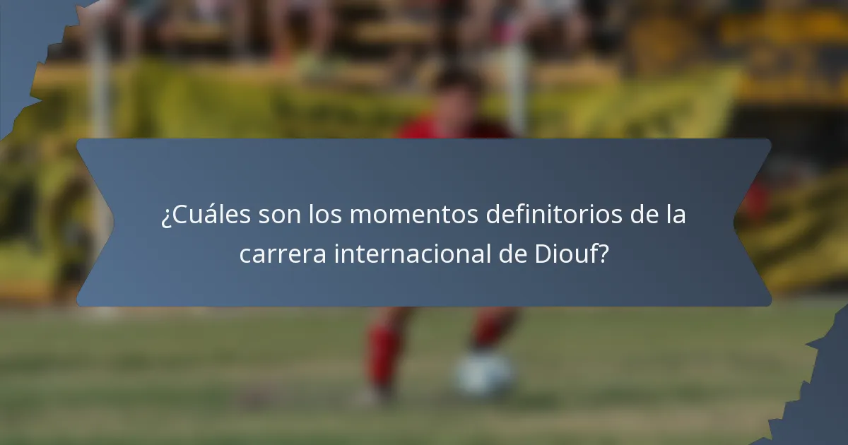 ¿Cuáles son los momentos definitorios de la carrera internacional de Diouf?